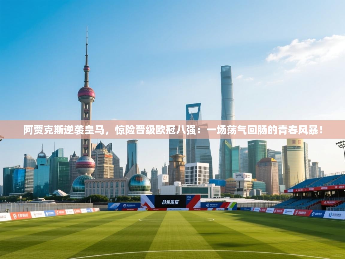 阿贾克斯逆袭皇马,惊险晋级欧冠八强:一场荡气回肠的青春风暴! 第1张