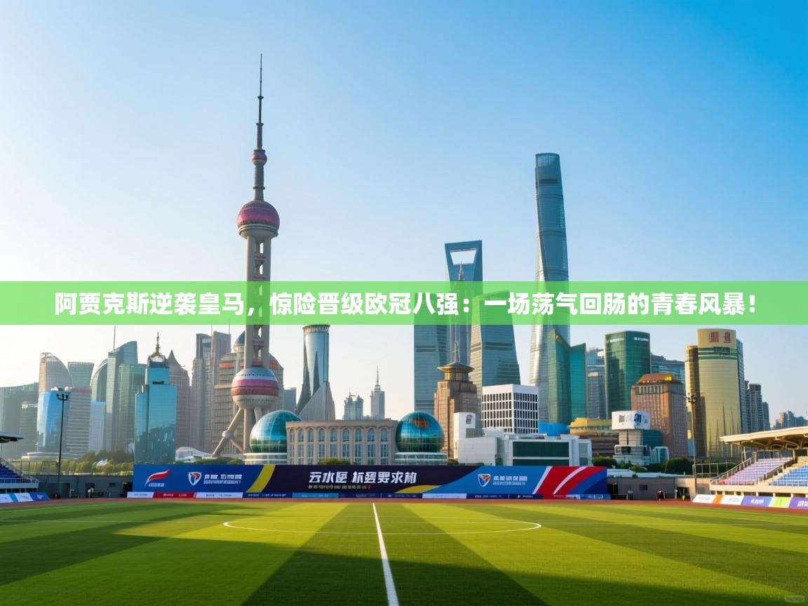 阿贾克斯逆袭皇马,惊险晋级欧冠八强:一场荡气回肠的青春风暴! 第2张