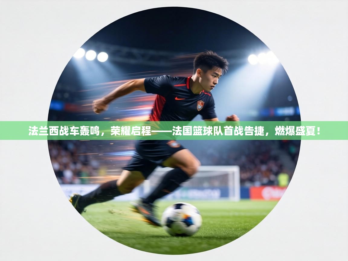 法兰西战车轰鸣,荣耀启程——法国篮球队首战告捷,燃爆盛夏! 第2张